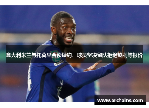 意大利米兰与托莫里会谈续约，球员坚决留队拒绝热刺等报价